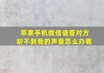 苹果手机微信语音对方听不到我的声音怎么办呢