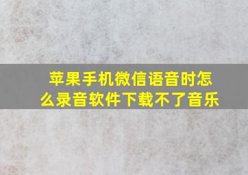 苹果手机微信语音时怎么录音软件下载不了音乐