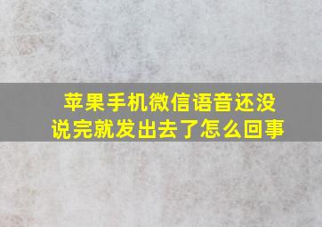 苹果手机微信语音还没说完就发出去了怎么回事