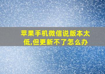 苹果手机微信说版本太低,但更新不了怎么办