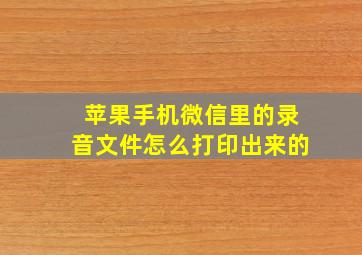 苹果手机微信里的录音文件怎么打印出来的