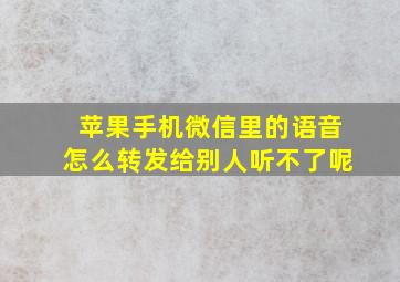 苹果手机微信里的语音怎么转发给别人听不了呢