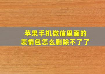 苹果手机微信里面的表情包怎么删除不了了