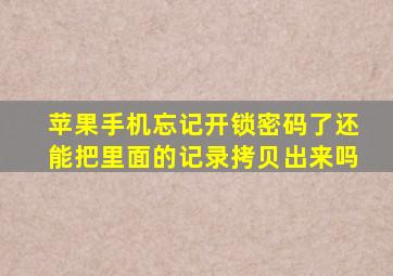 苹果手机忘记开锁密码了还能把里面的记录拷贝出来吗