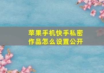 苹果手机快手私密作品怎么设置公开