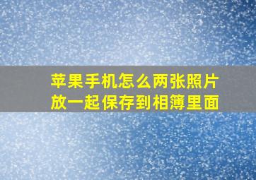 苹果手机怎么两张照片放一起保存到相簿里面