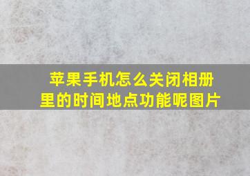 苹果手机怎么关闭相册里的时间地点功能呢图片