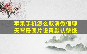 苹果手机怎么取消微信聊天背景图片设置默认壁纸