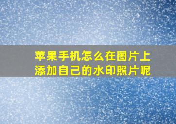 苹果手机怎么在图片上添加自己的水印照片呢