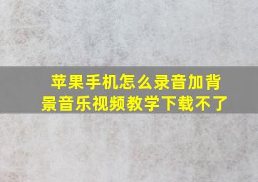 苹果手机怎么录音加背景音乐视频教学下载不了