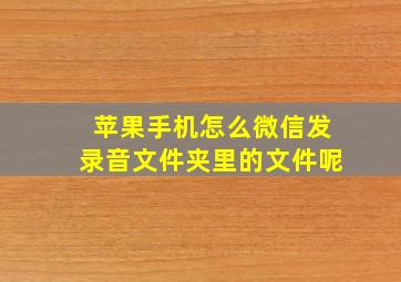 苹果手机怎么微信发录音文件夹里的文件呢