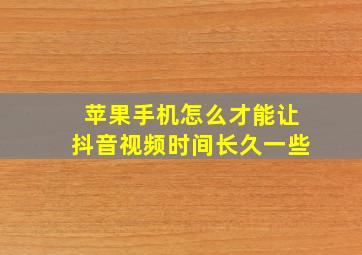 苹果手机怎么才能让抖音视频时间长久一些