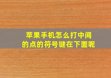 苹果手机怎么打中间的点的符号键在下面呢