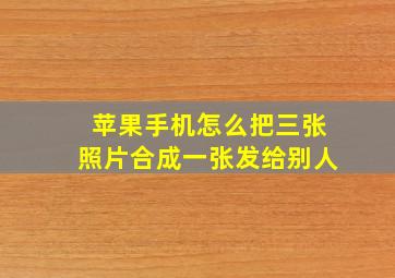 苹果手机怎么把三张照片合成一张发给别人