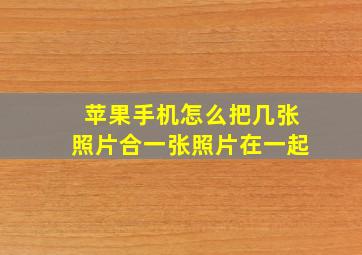 苹果手机怎么把几张照片合一张照片在一起