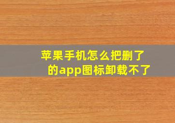 苹果手机怎么把删了的app图标卸载不了