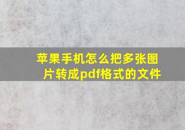 苹果手机怎么把多张图片转成pdf格式的文件