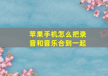 苹果手机怎么把录音和音乐合到一起