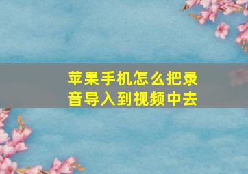 苹果手机怎么把录音导入到视频中去