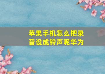 苹果手机怎么把录音设成铃声呢华为