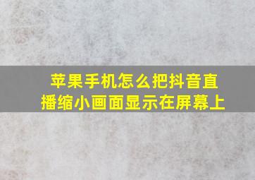 苹果手机怎么把抖音直播缩小画面显示在屏幕上