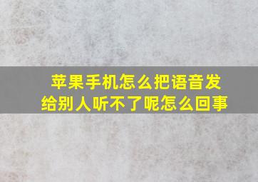 苹果手机怎么把语音发给别人听不了呢怎么回事