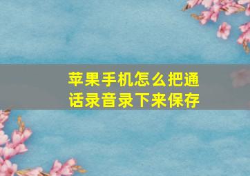 苹果手机怎么把通话录音录下来保存