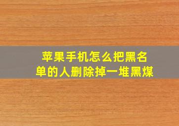 苹果手机怎么把黑名单的人删除掉一堆黑煤