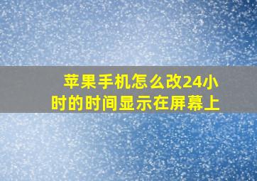 苹果手机怎么改24小时的时间显示在屏幕上