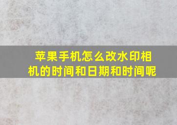 苹果手机怎么改水印相机的时间和日期和时间呢