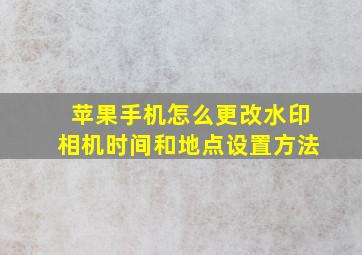 苹果手机怎么更改水印相机时间和地点设置方法