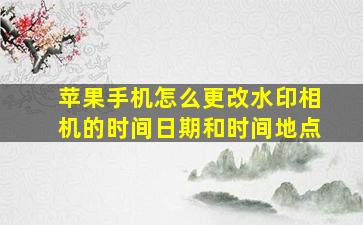 苹果手机怎么更改水印相机的时间日期和时间地点