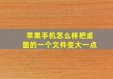 苹果手机怎么样把桌面的一个文件变大一点