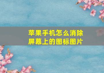 苹果手机怎么消除屏幕上的图标图片