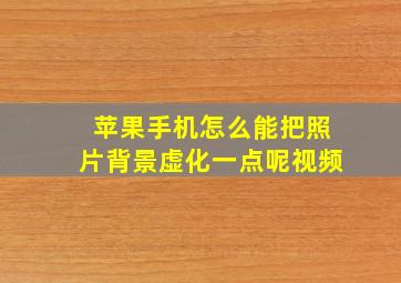 苹果手机怎么能把照片背景虚化一点呢视频