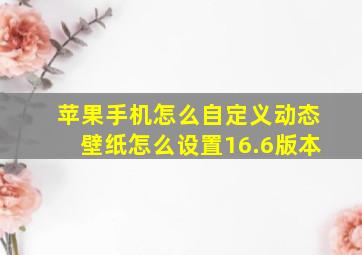 苹果手机怎么自定义动态壁纸怎么设置16.6版本