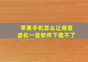 苹果手机怎么让背景虚化一些软件下载不了