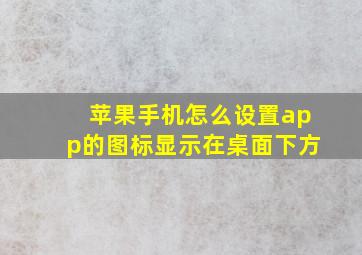 苹果手机怎么设置app的图标显示在桌面下方