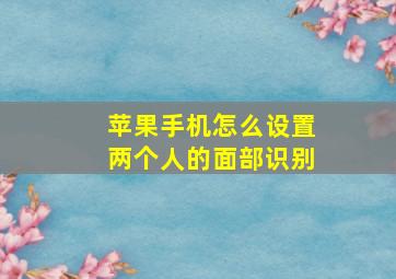 苹果手机怎么设置两个人的面部识别