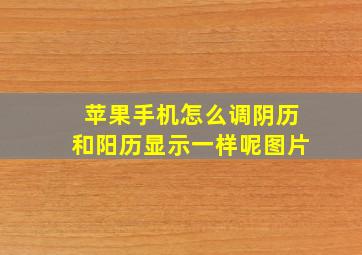 苹果手机怎么调阴历和阳历显示一样呢图片