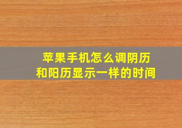 苹果手机怎么调阴历和阳历显示一样的时间