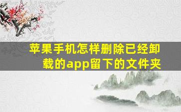 苹果手机怎样删除已经卸载的app留下的文件夹