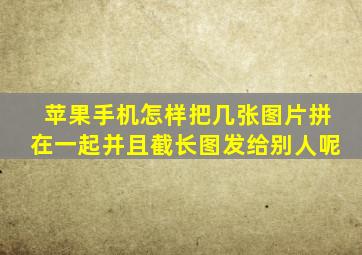 苹果手机怎样把几张图片拼在一起并且截长图发给别人呢