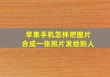 苹果手机怎样把图片合成一张照片发给别人