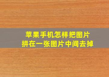 苹果手机怎样把图片拼在一张图片中间去掉