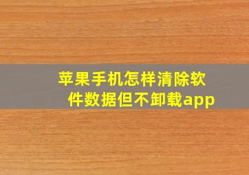 苹果手机怎样清除软件数据但不卸载app