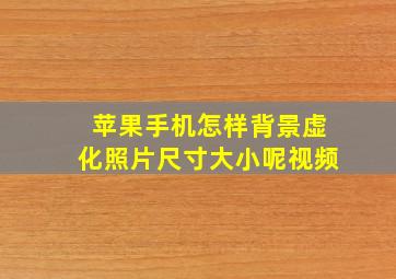 苹果手机怎样背景虚化照片尺寸大小呢视频