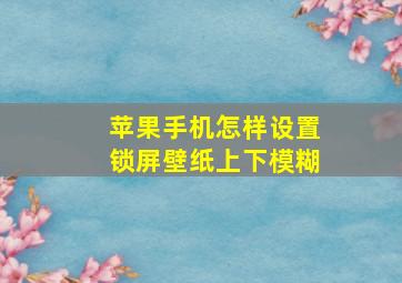 苹果手机怎样设置锁屏壁纸上下模糊