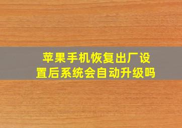 苹果手机恢复出厂设置后系统会自动升级吗