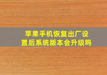 苹果手机恢复出厂设置后系统版本会升级吗